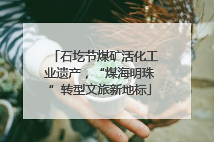 石圪节煤矿活化工业遗产，“煤海明珠”转型文旅新地标